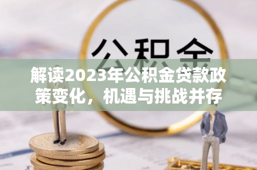 鹿谷解读2023年公积金贷款政策变化，机遇与挑战并存