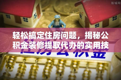 鹿谷轻松搞定住房问题，揭秘公积金装修提取代办的实用技巧
