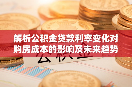 鹿谷解析公积金贷款利率变化对购房成本的影响及未来趋势