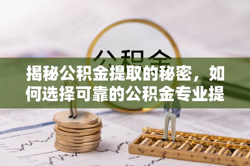 鹿谷揭秘公积金提取的秘密，如何选择可靠的公积金专业提取代办服务