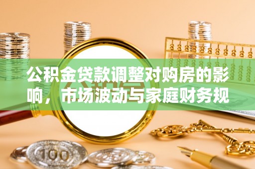 鹿谷公积金贷款调整对购房的影响，市场波动与家庭财务规划
