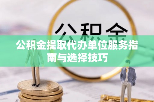 鹿谷公积金提取代办单位服务指南与选择技巧