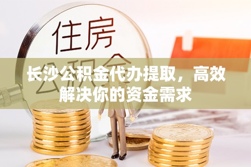 鹿谷长沙公积金代办提取，高效解决你的资金需求