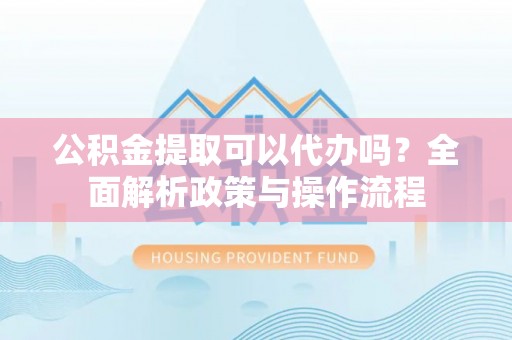 鹿谷公积金提取可以代办吗？全面解析政策与操作流程