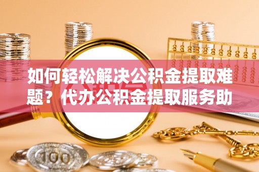 鹿谷如何轻松解决公积金提取难题？代办公积金提取服务助您一臂之力