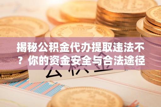 鹿谷揭秘公积金代办提取违法不？你的资金安全与合法途径解析