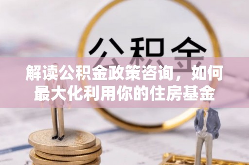 鹿谷解读公积金政策咨询，如何最大化利用你的住房基金