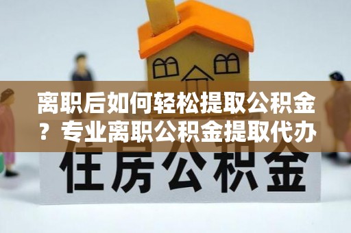 鹿谷离职后如何轻松提取公积金？专业离职公积金提取代办服务指南