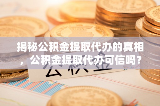 鹿谷揭秘公积金提取代办的真相，公积金提取代办可信吗？