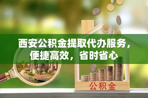 鹿谷西安公积金提取代办服务，便捷高效，省时省心