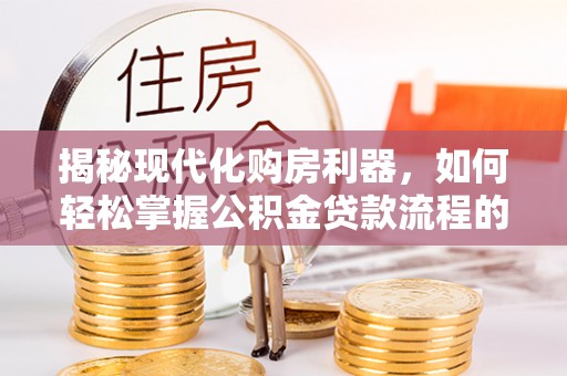 鹿谷揭秘现代化购房利器，如何轻松掌握公积金贷款流程的每一个细节