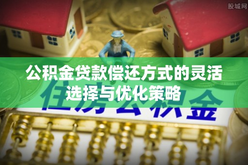 鹿谷公积金贷款偿还方式的灵活选择与优化策略