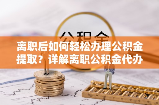 鹿谷离职后如何轻松办理公积金提取？详解离职公积金代办提取流程