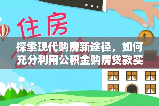 鹿谷探索现代购房新途径，如何充分利用公积金购房贷款实现置业梦想