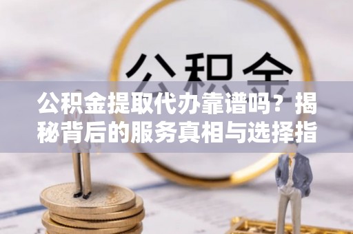 鹿谷公积金提取代办靠谱吗？揭秘背后的服务真相与选择指南