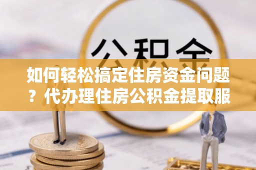 鹿谷如何轻松搞定住房资金问题？代办理住房公积金提取服务全解析