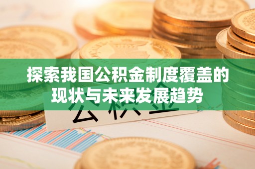 鹿谷探索我国公积金制度覆盖的现状与未来发展趋势