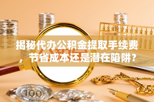 鹿谷揭秘代办公积金提取手续费，节省成本还是潜在陷阱？