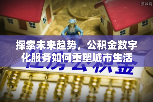 鹿谷探索未来趋势，公积金数字化服务如何重塑城市生活