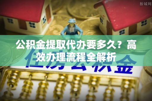 鹿谷公积金提取代办要多久？高效办理流程全解析