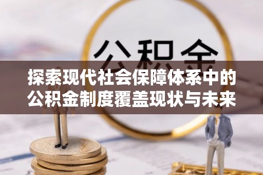 鹿谷探索现代社会保障体系中的公积金制度覆盖现状与未来