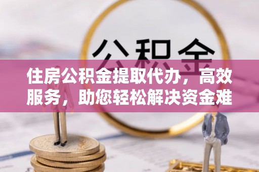 鹿谷住房公积金提取代办，高效服务，助您轻松解决资金难题