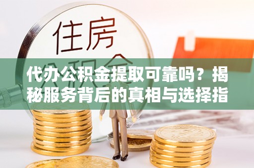 鹿谷代办公积金提取可靠吗？揭秘服务背后的真相与选择指南
