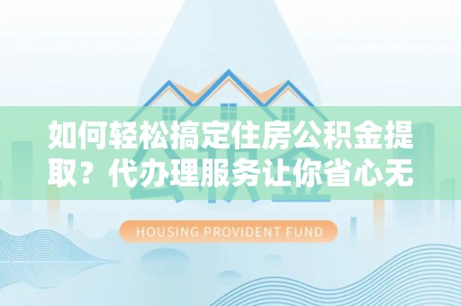鹿谷如何轻松搞定住房公积金提取？代办理服务让你省心无忧