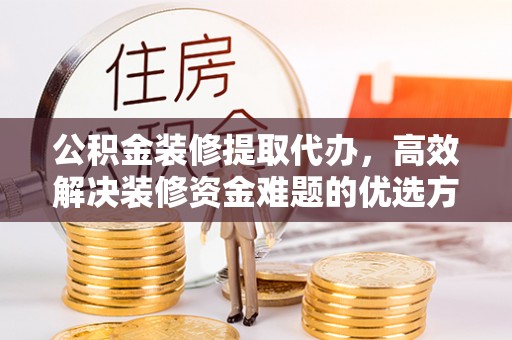 鹿谷公积金装修提取代办，高效解决装修资金难题的优选方案