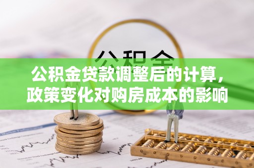 鹿谷公积金贷款调整后的计算，政策变化对购房成本的影响与应对策略