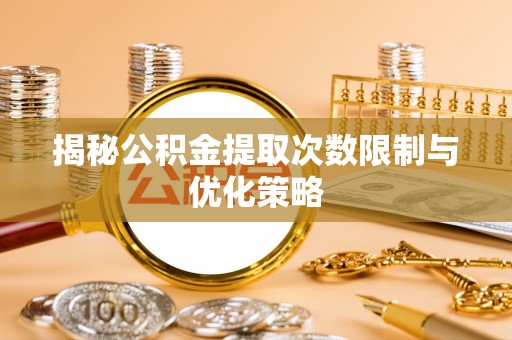 鹿谷揭秘公积金提取次数限制与优化策略