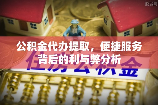 鹿谷公积金代办提取，便捷服务背后的利与弊分析