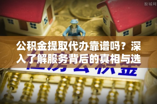 鹿谷公积金提取代办靠谱吗？深入了解服务背后的真相与选择指南