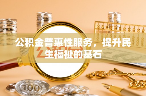 鹿谷公积金普惠性服务，提升民生福祉的基石