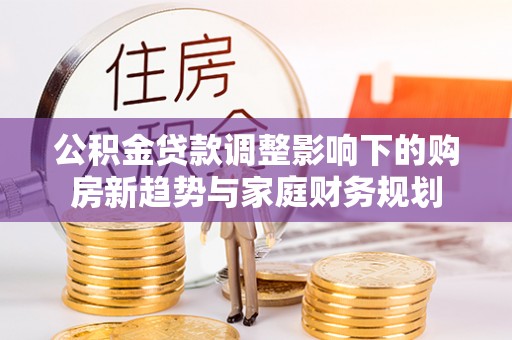 鹿谷公积金贷款调整影响下的购房新趋势与家庭财务规划