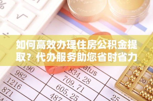 鹿谷如何高效办理住房公积金提取？代办服务助您省时省力
