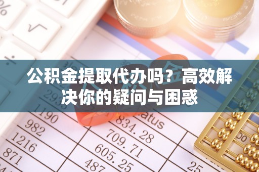 鹿谷公积金提取代办吗？高效解决你的疑问与困惑