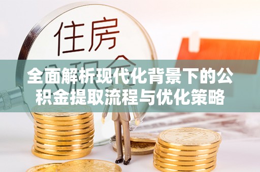 鹿谷全面解析现代化背景下的公积金提取流程与优化策略