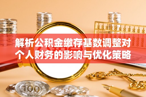 鹿谷解析公积金缴存基数调整对个人财务的影响与优化策略