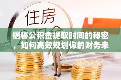 鹿谷揭秘公积金提取时间的秘密，如何高效规划你的财务未来