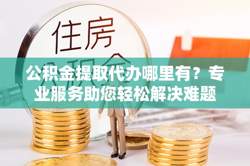 鹿谷公积金提取代办哪里有？专业服务助您轻松解决难题