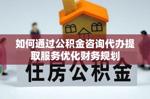 鹿谷如何通过公积金咨询代办提取服务优化财务规划