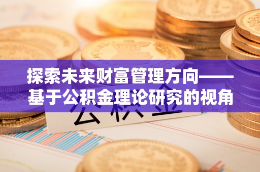 鹿谷探索未来财富管理方向——基于公积金理论研究的视角