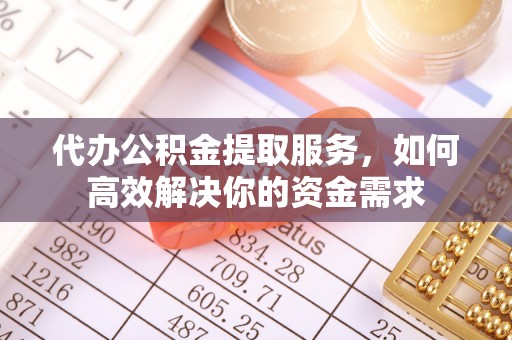 鹿谷代办公积金提取服务，如何高效解决你的资金需求