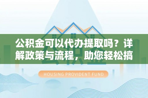 鹿谷公积金可以代办提取吗？详解政策与流程，助您轻松搞定！