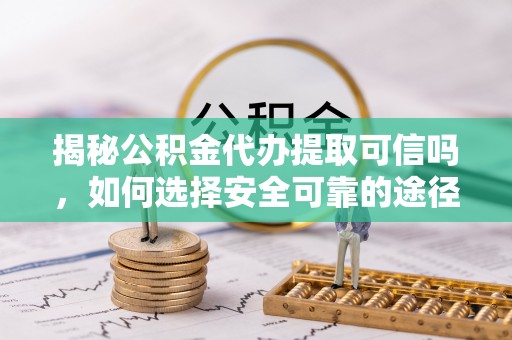 鹿谷揭秘公积金代办提取可信吗，如何选择安全可靠的途径