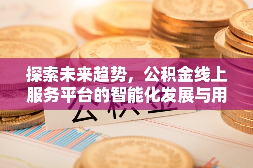 鹿谷探索未来趋势，公积金线上服务平台的智能化发展与用户便利性提升