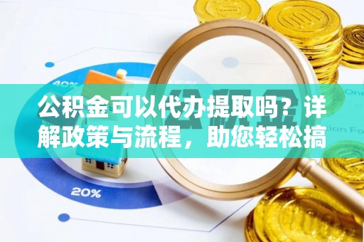 鹿谷公积金可以代办提取吗？详解政策与流程，助您轻松搞定！