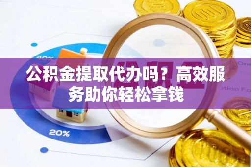 鹿谷公积金提取代办吗？高效服务助你轻松拿钱