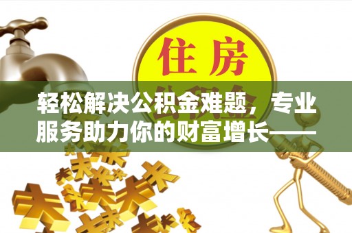 鹿谷轻松解决公积金难题，专业服务助力你的财富增长——代办公积金提取